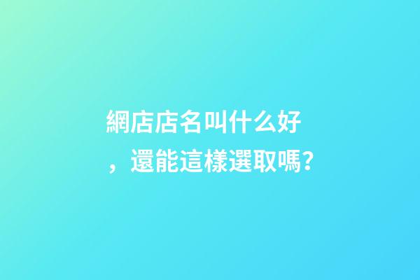 網店店名叫什么好，還能這樣選取嗎？